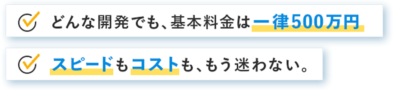 どんな開発でも、基本料金は一律500万円。スピードもコストも、もう迷わない。