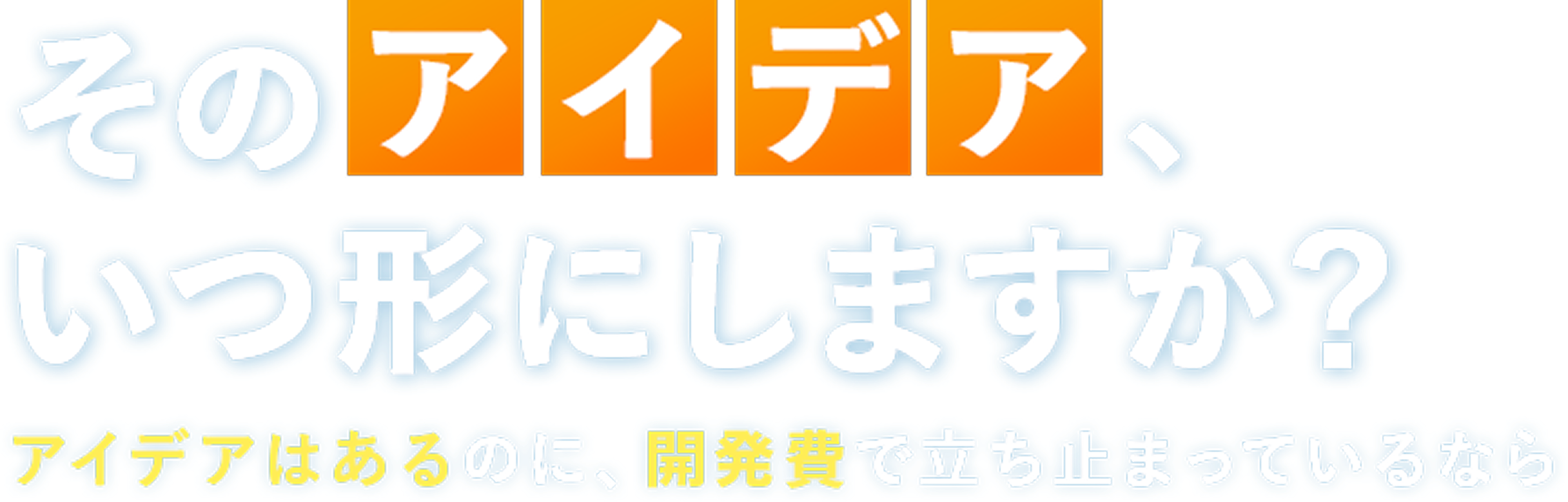 そのアイデア、いつ形にしますか？アイデアはあるのに、開発費で立ち止まっているなら