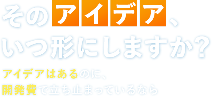 そのアイデア、いつ形にしますか？アイデアはあるのに、開発費で立ち止まっているなら