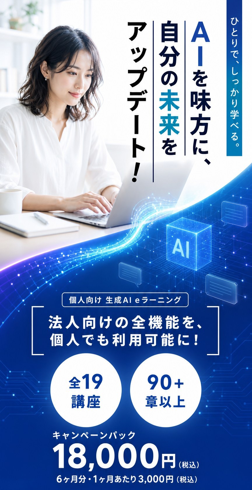 AIを味方に、自分の未来をアップデート！ひとりで、しっかり学べる。個人向け生成AI eラーニング。法人向けの全機能を、個人でも利用可能に！全19講座・90章以上。キャンペーンパック18,000円（税込・6ヶ月分・1ヶ月あたり3,000円）