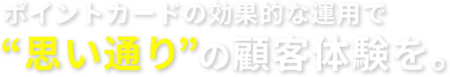 ポイントカードの効果的な運用で“思い通り”の顧客体験を。