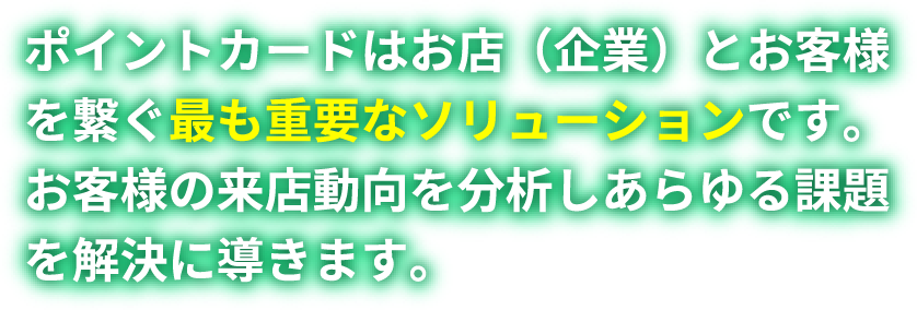 ポイントカードはお店（企業）とお客様を繋ぐ最も重要なソリューションです。お客様の来店動向を分析しあらゆる課題を解決に導きます。