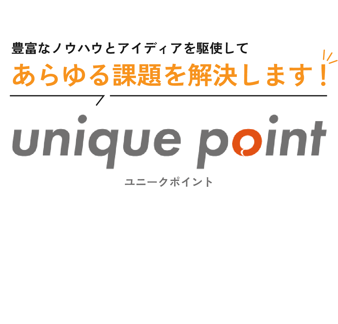 豊富なノウハウとアイディアを駆使してあらゆる課題を解決します！